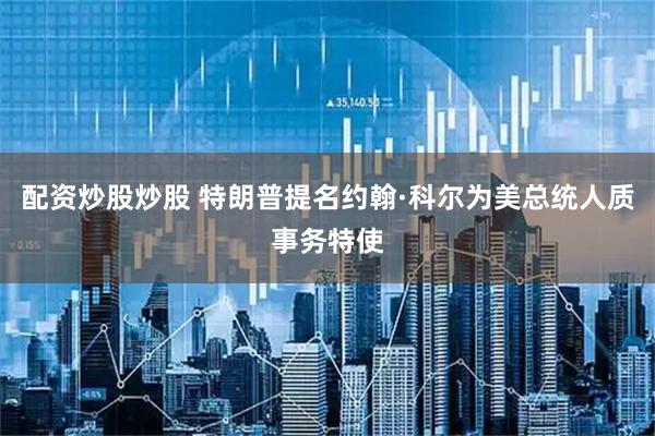 配资炒股炒股 特朗普提名约翰·科尔为美总统人质事务特使