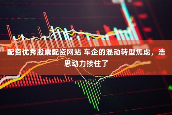 配资优秀股票配资网站 车企的混动转型焦虑，浩思动力接住了