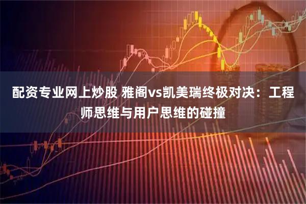 配资专业网上炒股 雅阁vs凯美瑞终极对决：工程师思维与用户思维的碰撞